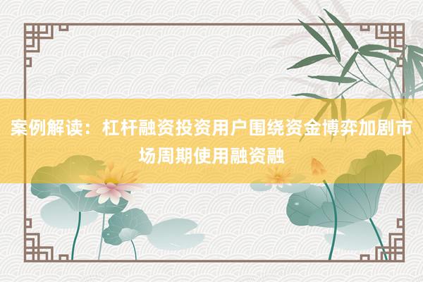 案例解读：杠杆融资投资用户围绕资金博弈加剧市场周期使用融资融