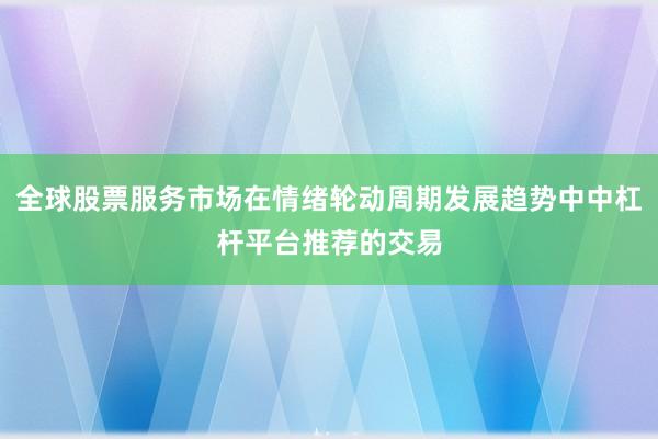 全球股票服务市场在情绪轮动周期发展趋势中中杠杆平台推荐的交易