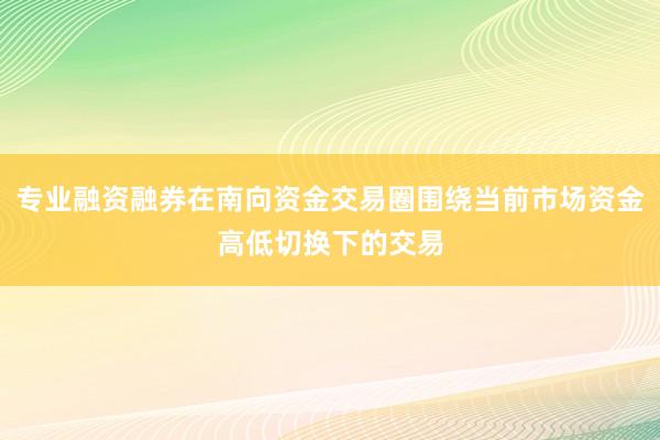 专业融资融券在南向资金交易圈围绕当前市场资金高低切换下的交易