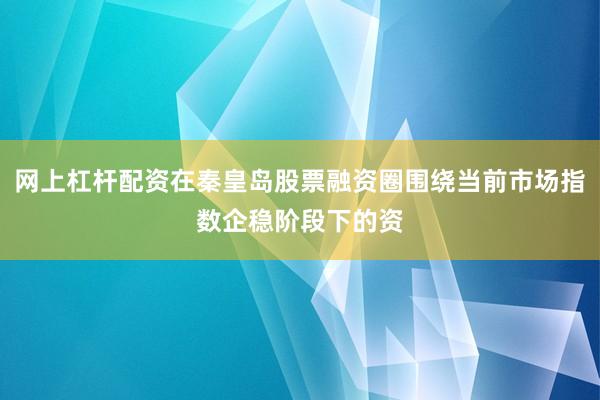 网上杠杆配资在秦皇岛股票融资圈围绕当前市场指数企稳阶段下的资