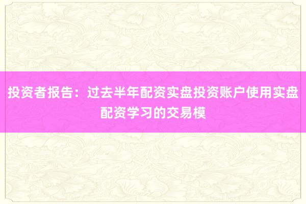 投资者报告：过去半年配资实盘投资账户使用实盘配资学习的交易模