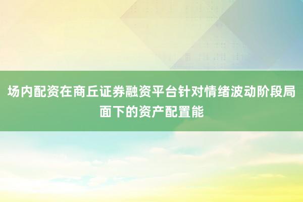 场内配资在商丘证券融资平台针对情绪波动阶段局面下的资产配置能
