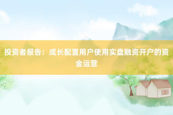 投资者报告：成长配置用户使用实盘融资开户的资金运营