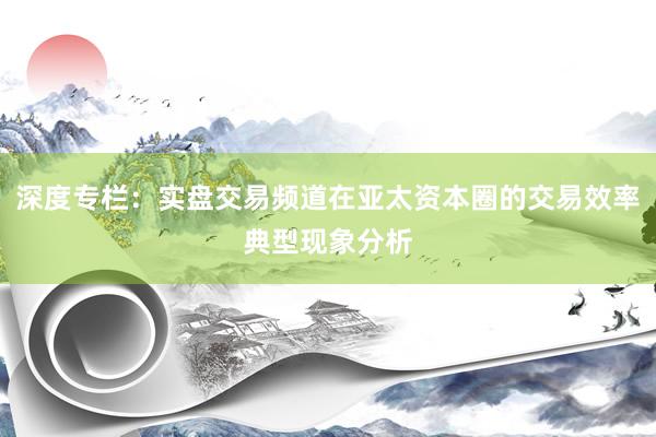 深度专栏：实盘交易频道在亚太资本圈的交易效率典型现象分析