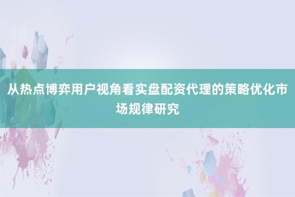从热点博弈用户视角看实盘配资代理的策略优化市场规律研究