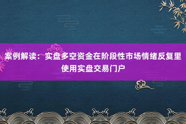 案例解读：实盘多空资金在阶段性市场情绪反复里使用实盘交易门户