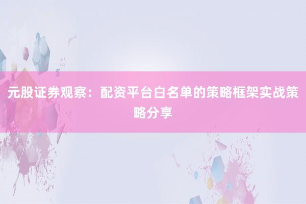 元股证券观察：配资平台白名单的策略框架实战策略分享