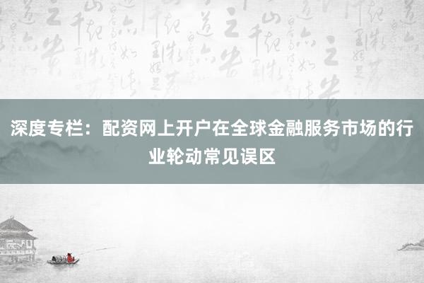 深度专栏：配资网上开户在全球金融服务市场的行业轮动常见误区