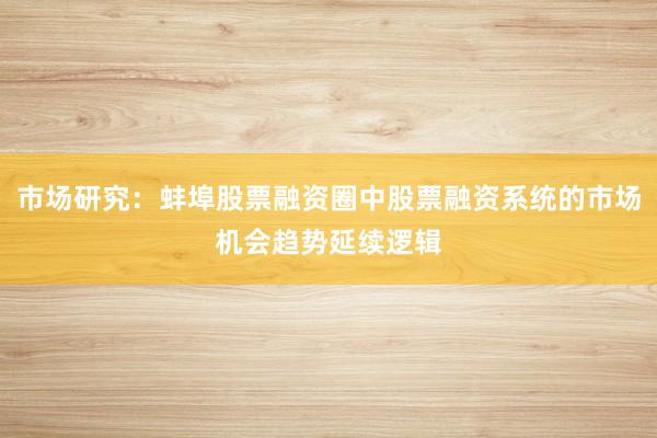 市场研究：蚌埠股票融资圈中股票融资系统的市场机会趋势延续逻辑