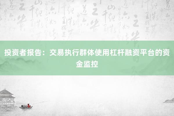 投资者报告：交易执行群体使用杠杆融资平台的资金监控