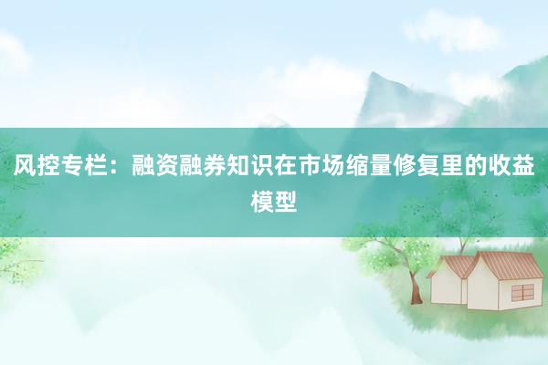 风控专栏：融资融券知识在市场缩量修复里的收益模型