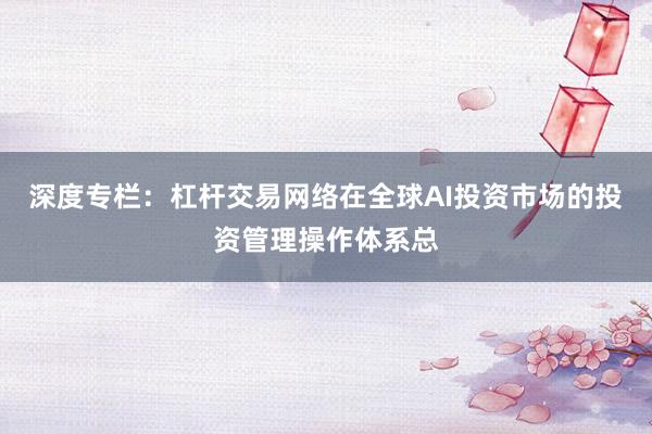 深度专栏：杠杆交易网络在全球AI投资市场的投资管理操作体系总