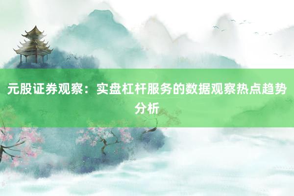元股证券观察：实盘杠杆服务的数据观察热点趋势分析