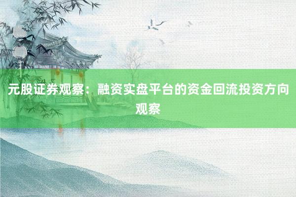 元股证券观察：融资实盘平台的资金回流投资方向观察