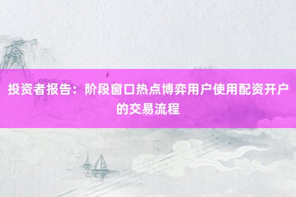 投资者报告：阶段窗口热点博弈用户使用配资开户的交易流程