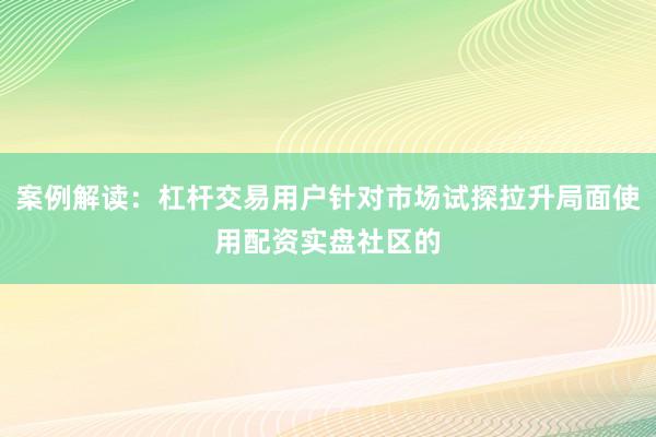 案例解读：杠杆交易用户针对市场试探拉升局面使用配资实盘社区的