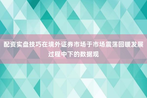 配资实盘技巧在境外证券市场于市场震荡回暖发展过程中下的数据观
