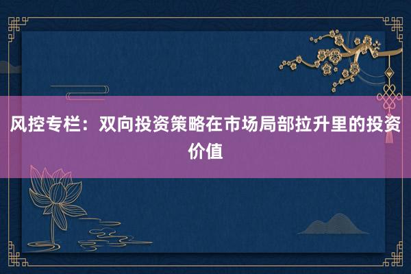风控专栏：双向投资策略在市场局部拉升里的投资价值