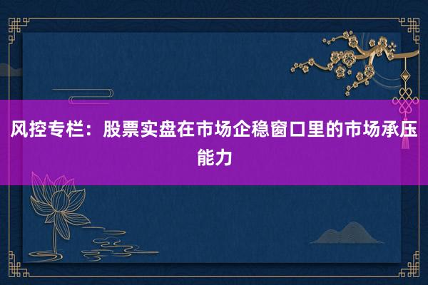 风控专栏：股票实盘在市场企稳窗口里的市场承压能力