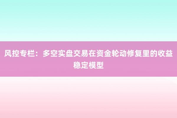 风控专栏：多空实盘交易在资金轮动修复里的收益稳定模型
