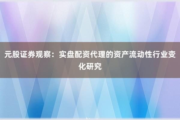元股证券观察：实盘配资代理的资产流动性行业变化研究