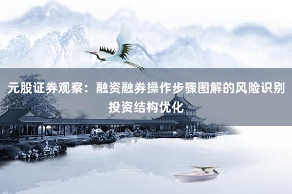 元股证券观察：融资融券操作步骤图解的风险识别投资结构优化