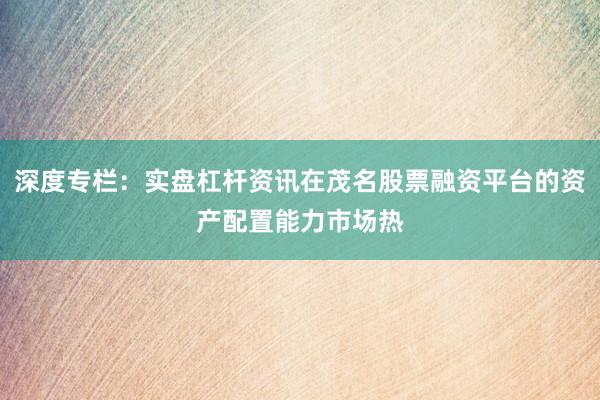 深度专栏：实盘杠杆资讯在茂名股票融资平台的资产配置能力市场热