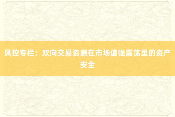 风控专栏：双向交易资源在市场偏强震荡里的资产安全