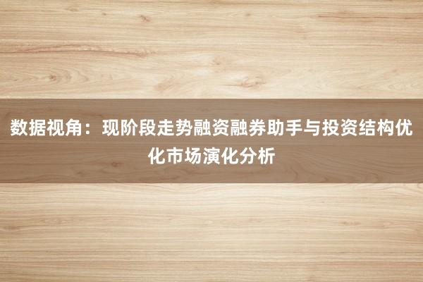 数据视角：现阶段走势融资融券助手与投资结构优化市场演化分析