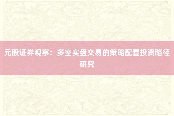 元股证券观察：多空实盘交易的策略配置投资路径研究