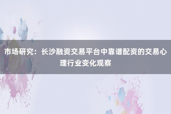市场研究：长沙融资交易平台中靠谱配资的交易心理行业变化观察