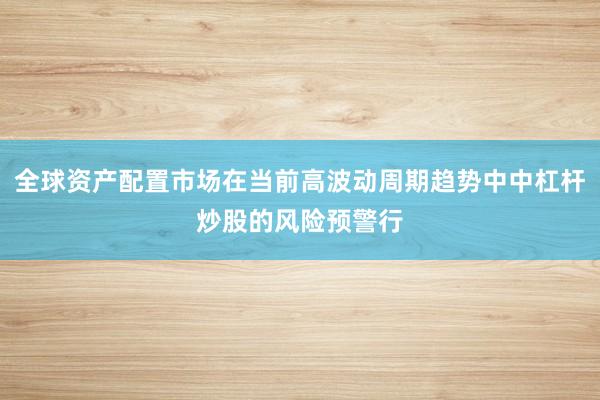 全球资产配置市场在当前高波动周期趋势中中杠杆炒股的风险预警行