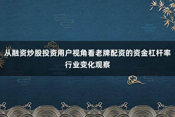 从融资炒股投资用户视角看老牌配资的资金杠杆率行业变化观察