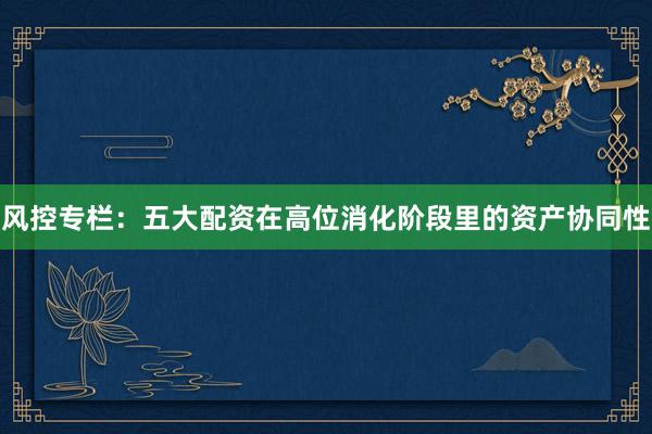 风控专栏：五大配资在高位消化阶段里的资产协同性
