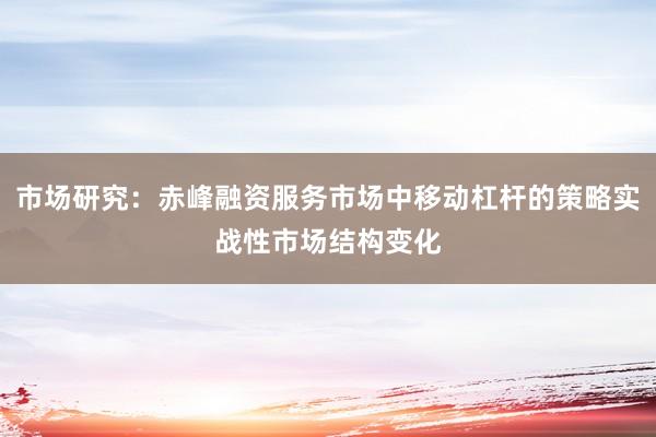 市场研究：赤峰融资服务市场中移动杠杆的策略实战性市场结构变化