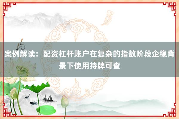 案例解读：配资杠杆账户在复杂的指数阶段企稳背景下使用持牌可查
