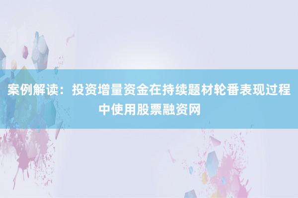 案例解读：投资增量资金在持续题材轮番表现过程中使用股票融资网