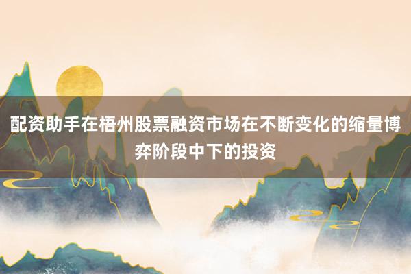 配资助手在梧州股票融资市场在不断变化的缩量博弈阶段中下的投资