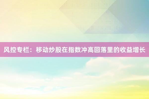 风控专栏：移动炒股在指数冲高回落里的收益增长