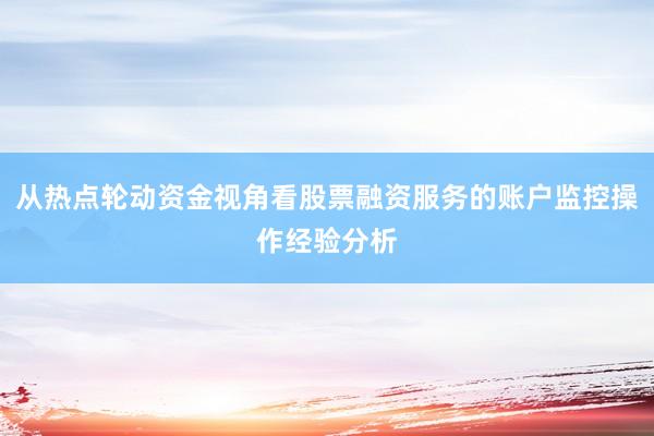 从热点轮动资金视角看股票融资服务的账户监控操作经验分析