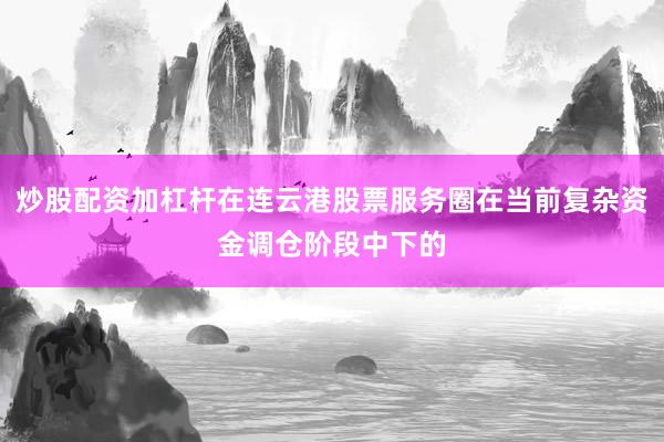 炒股配资加杠杆在连云港股票服务圈在当前复杂资金调仓阶段中下的