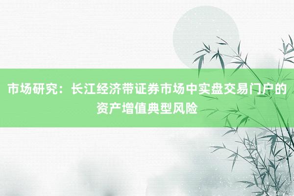 市场研究：长江经济带证券市场中实盘交易门户的资产增值典型风险