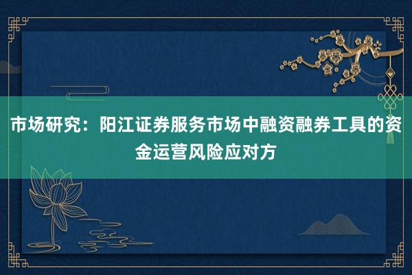 市场研究：阳江证券服务市场中融资融券工具的资金运营风险应对方