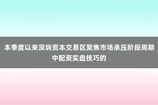本季度以来深圳资本交易区聚焦市场承压阶段周期中配资实盘技巧的