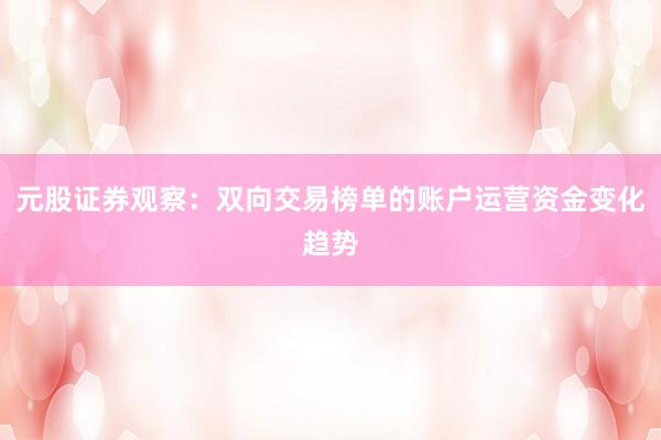 元股证券观察：双向交易榜单的账户运营资金变化趋势