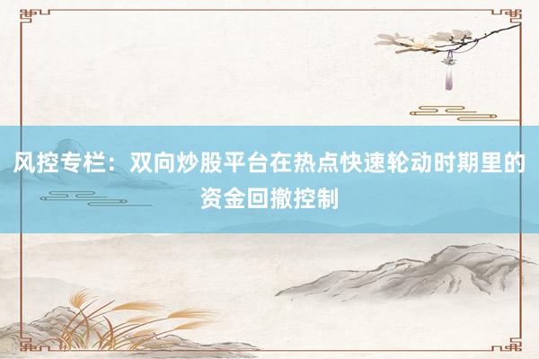 风控专栏：双向炒股平台在热点快速轮动时期里的资金回撤控制