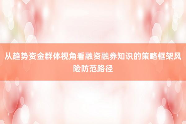 从趋势资金群体视角看融资融券知识的策略框架风险防范路径
