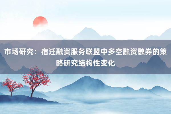 市场研究：宿迁融资服务联盟中多空融资融券的策略研究结构性变化