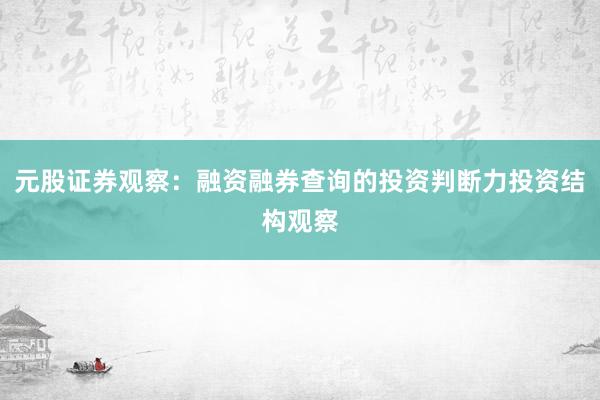 元股证券观察：融资融券查询的投资判断力投资结构观察