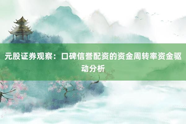 元股证券观察：口碑信誉配资的资金周转率资金驱动分析